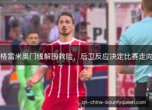 格雷米奥门线解围救险，后卫反应决定比赛走向