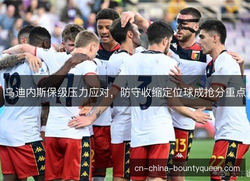 乌迪内斯保级压力应对,防守收缩定位球成抢分重点 乌迪内斯保级压力应对,防守收缩定位球成抢分重点