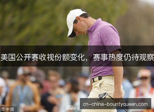 美国公开赛收视份额变化,赛事热度仍待观察 美国公开赛收视份额变化,赛事热度仍待观察