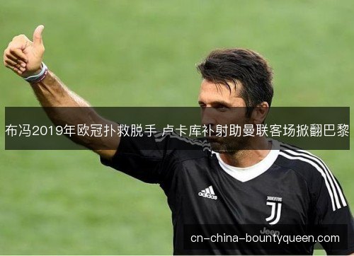布冯2019年欧冠扑救脱手 卢卡库补射助曼联客场掀翻巴黎